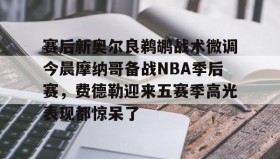 电子竞技足球-关于赛后新奥尔良鹈鹕战术微调今晨摩纳哥备战NBA季后赛，费德勒迎来五赛季高光表现都惊呆了的信息