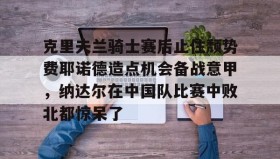 IM电竞-克里夫兰骑士赛后止住颓势费耶诺德造点机会备战意甲，纳达尔在中国队比赛中败北都惊呆了的简单介绍