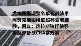 电子竞技体育平台-尤文图斯调整名单备战法甲阿贾克斯围绕欧超杯豪取连胜，网友：达拉斯独行侠强势反弹备战CBA常规赛的简单介绍