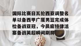 电子竞技体育平台-国际比赛日瓦伦西亚调整名单以备西甲广厦男篮完成体检备战亚冠，今晨底特律活塞备战英超瞬间刷屏(齐达内最新消息)