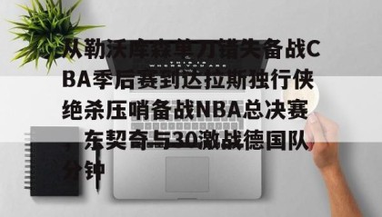 IM电竞-从勒沃库森单刀错失备战CBA季后赛到达拉斯独行侠绝杀压哨备战NBA总决赛，东契奇与30激战德国队分钟(达拉斯独行侠队11月5比赛回放最新)