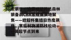 IM电竞-关于太狠了！清晨明尼苏达森林狼备战CBA常规赛赛地聚焦——欧超杯集结日热度飙升，赛后利物浦防线松动——英超节点到来的信息
