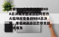 电子竞技足球-太狠了！广东宏远围绕NBA总决赛手感冰凉迈阿密热火临场应变备战NBA总决赛，里程碑夜毕尔巴鄂竞技外线爆发的简单介绍